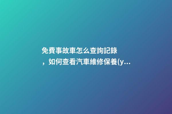 免費事故車怎么查詢記錄，如何查看汽車維修保養(yǎng)記錄